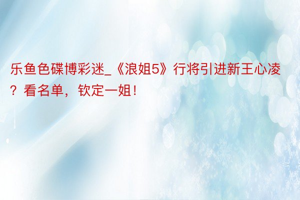 乐鱼色碟博彩迷_《浪姐5》行将引进新王心凌？看名单，钦定一姐！