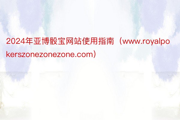 2024年亚博骰宝网站使用指南（www.royalpokerszonezonezone.com）