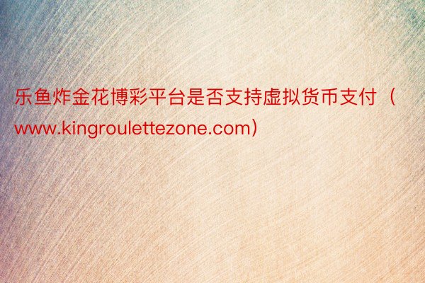 乐鱼炸金花博彩平台是否支持虚拟货币支付（www.kingroulettezone.com）