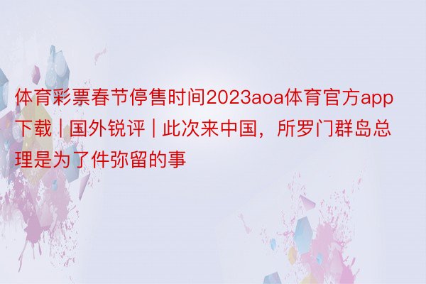 体育彩票春节停售时间2023aoa体育官方app下载 | 国外锐评 | 此次来中国，所罗门群岛总理是为了件弥留的事
