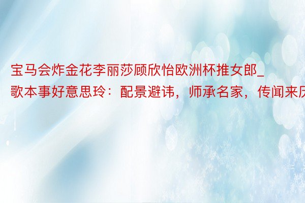 宝马会炸金花李丽莎顾欣怡欧洲杯推女郎_歌本事好意思玲：配景避讳，师承名家，传闻来历
