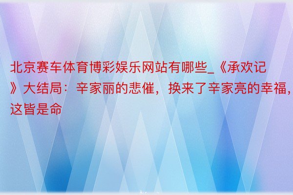 北京赛车体育博彩娱乐网站有哪些_《承欢记》大结局：辛家丽的悲催，换来了辛家亮的幸福，这皆是命