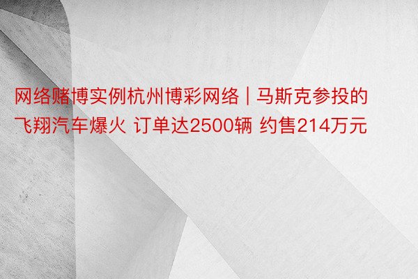 网络赌博实例杭州博彩网络 | 马斯克参投的飞翔汽车爆火 订单达2500辆 约售214万元