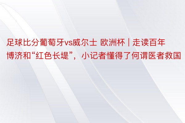足球比分葡萄牙vs威尔士 欧洲杯 | 走读百年博济和“红色长堤”，小记者懂得了何谓医者救国