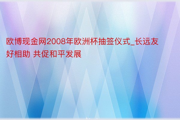 欧博现金网2008年欧洲杯抽签仪式_长远友好相助 共促和平发展