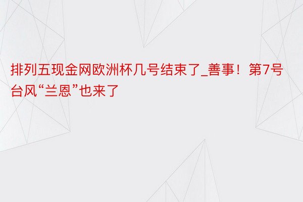排列五现金网欧洲杯几号结束了_善事！第7号台风“兰恩”也来了