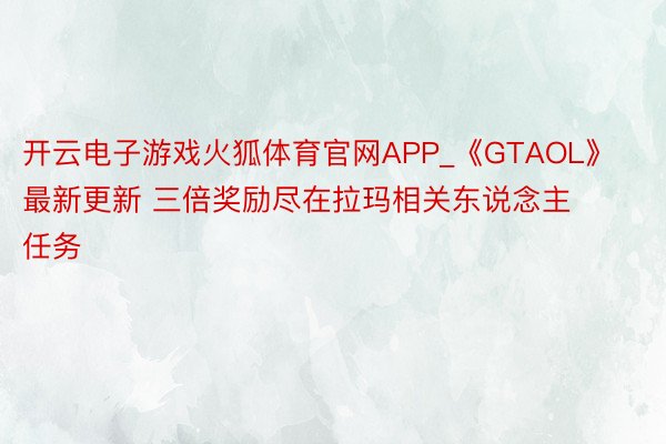 开云电子游戏火狐体育官网APP_《GTAOL》最新更新 三倍奖励尽在拉玛相关东说念主任务