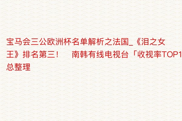 宝马会三公欧洲杯名单解析之法国_《泪之女王》排名第三！　南韩有线电视台「收视率TOP10」总整理