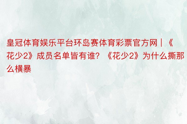 皇冠体育娱乐平台环岛赛体育彩票官方网 | 《花少2》成员名单皆有谁？《花少2》为什么撕那么横暴