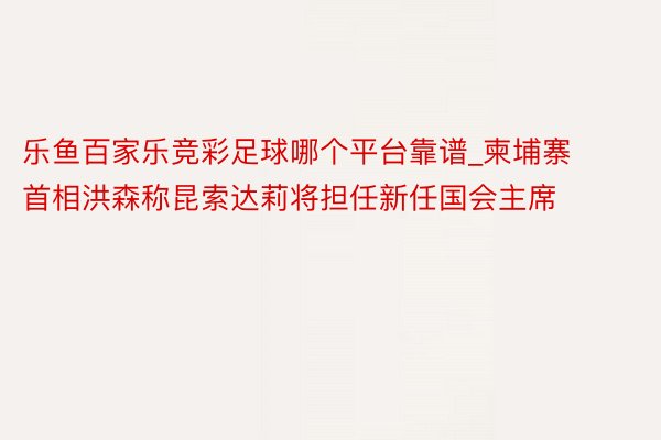 乐鱼百家乐竞彩足球哪个平台靠谱_柬埔寨首相洪森称昆索达莉将担任新任国会主席