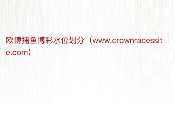 欧博捕鱼博彩水位划分（www.crownracessite.com）