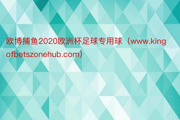 欧博捕鱼2020欧洲杯足球专用球（www.kingofbetszonehub.com）