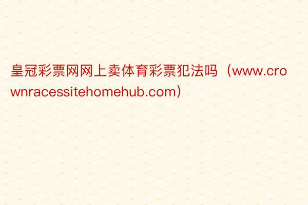 皇冠彩票网网上卖体育彩票犯法吗（www.crownracessitehomehub.com）