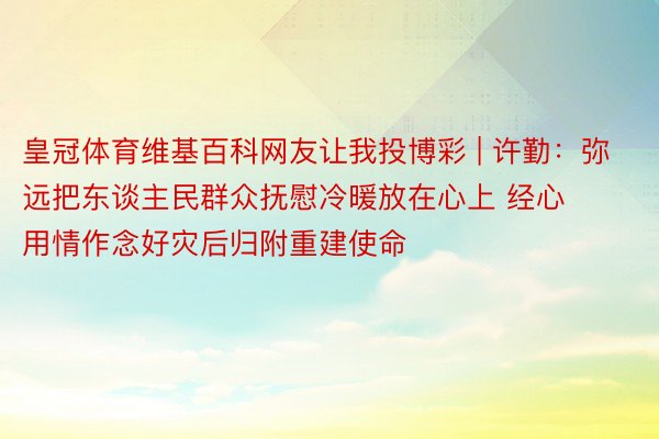 皇冠体育维基百科网友让我投博彩 | 许勤：弥远把东谈主民群众抚慰冷暖放在心上 经心用情作念好灾后归附重建使命