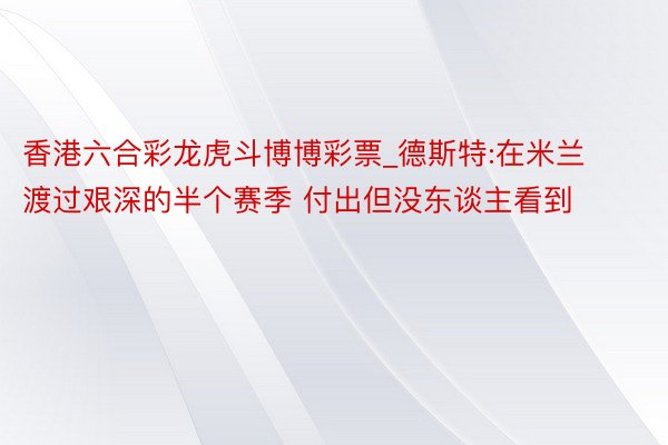 香港六合彩龙虎斗博博彩票_德斯特:在米兰渡过艰深的半个赛季 付出但没东谈主看到