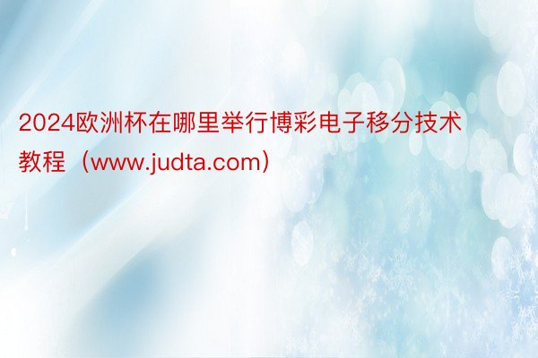 2024欧洲杯在哪里举行博彩电子移分技术教程（www.judta.com）