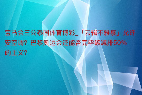 宝马会三公泰国体育博彩_「云辑不雅察」允许安空调？巴黎奥运会还能否完毕碳减排50%的主义？