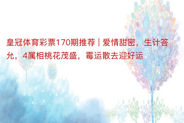 皇冠体育彩票170期推荐 | 爱情甜密，生计答允，4属相桃花茂盛，霉运散去迎好运