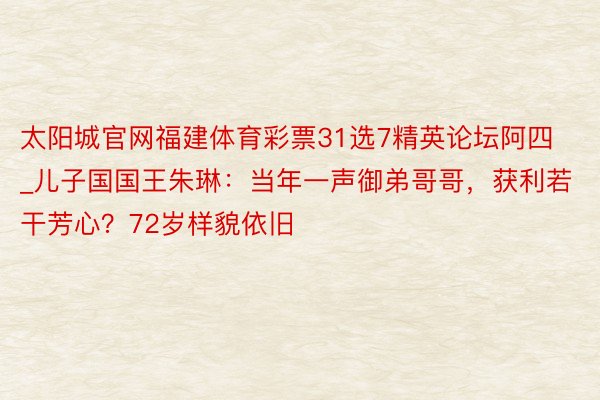 太阳城官网福建体育彩票31选7精英论坛阿四_儿子国国王朱琳：当年一声御弟哥哥，获利若干芳心？72岁样貌依旧
