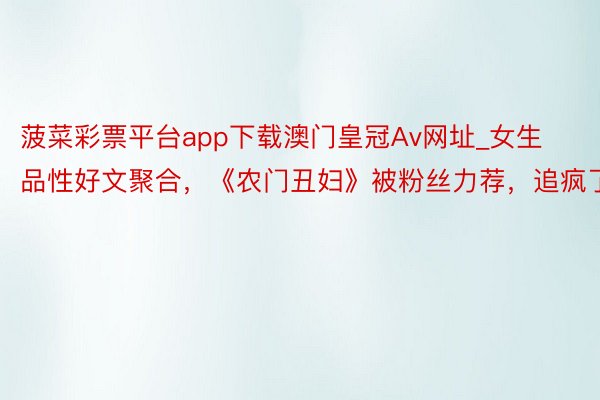 菠菜彩票平台app下载澳门皇冠Av网址_女生品性好文聚合，《农门丑妇》被粉丝力荐，追疯了