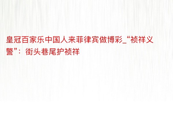 皇冠百家乐中国人来菲律宾做博彩_“祯祥义警”：街头巷尾护祯祥