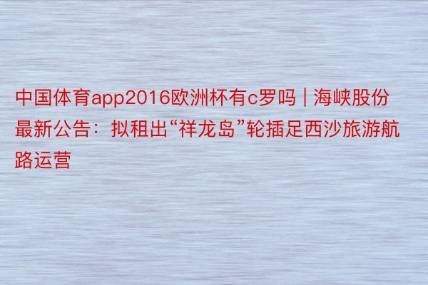中国体育app2016欧洲杯有c罗吗 | 海峡股份最新公告：拟租出“祥龙岛”轮插足西沙旅游航路运营